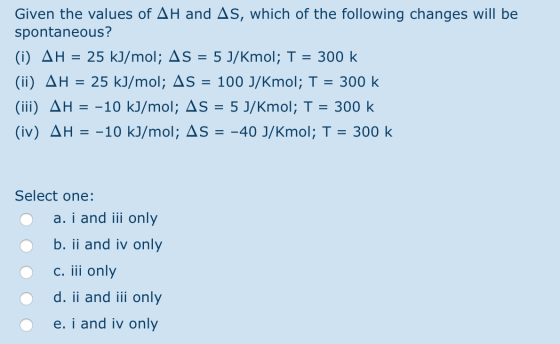 Given the values of AH and As, which of the following changes will be spontaneous? (i) AH = 25 kJ/mol; AS = 5 J/Kmol; T = 300