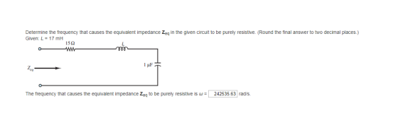 Determine the frequency that causes the equivalent impedance Zeq in the given circuit to be purely resistive. Round the final answer to two decimal places.) Given: L 17 mH 15? The frequency that causes the equivalent impedance Zeq to be purely resistive is a 242535 63 rads.