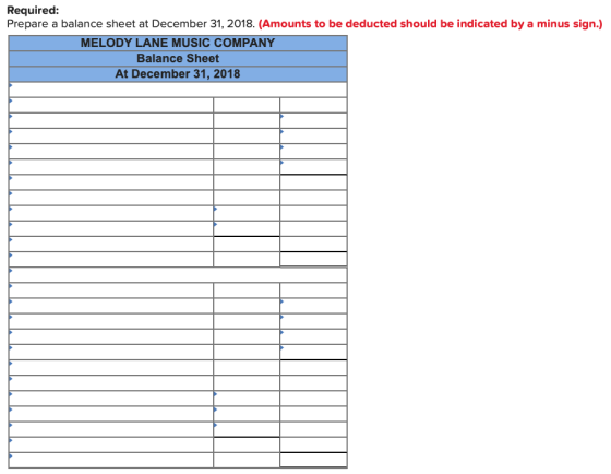 Required: Prepare a balance sheet at December 31, 2018. (Amounts to be deducted should be indicated by a minus sign.) MELODY LANE MUSIC COMPANY Balance Sheet At December 31, 2018