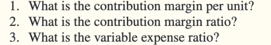 1. What is the contribution margin per unit? 2. What is the contribution margin ratio? 3. What is the variable expense ratio?