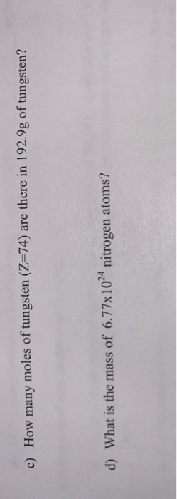 c) How many moles of tungsten (Z=74) are there in 192.9g of tungsten? d) What is the mass of 6.77x10- nitrogen atoms?
