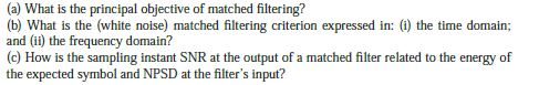 (a) What is the principal objective of matched filtering? (b) What is the (white noise) matched filtering criterion expressed