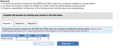 Required: 1. Compute the product margins for the B300 and T500 under the companys traditional costing system. 2. Compute the