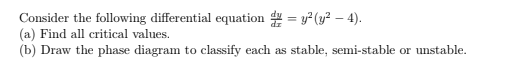 Consider the following differential equation date = y2(y2 – 4). (a) Find all critical values. (b) Draw the phase diagram to c
