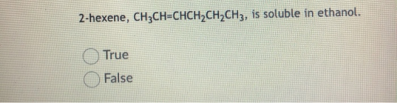 2-hexene, CH2CH=CHCH2CH2CH3, is soluble in ethanol. True False