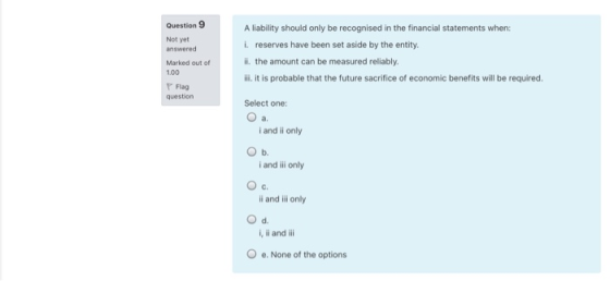 A liability should only be recognised in the financial statements when: Question 9 Not yet answered i reserves have been set