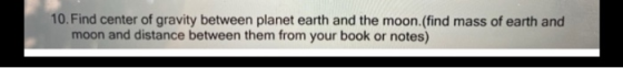 10. Find center of gravity between planet earth and the moon.(find mass of earth and moon and distance between them from your