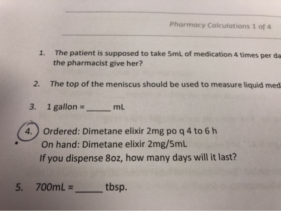 Pharmacy Calculations 1 of 4 1. The patient is supposed to take 5mL of medication 4 times per da the pharmacist give her? 2.
