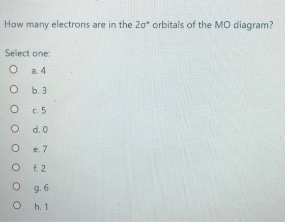 How many electrons are in the 2o* orbitals of the MO diagram? Select one: b. 3 с. 5 o оооооооо е. 7 N f. 2 g. 6 h. 1