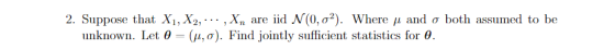 2. Suppose that X1, X2, .. , Xn are iid N(0, 02). Where i and o both assumed to be unknown. Let 0 = (i,a). Find jointly suffi