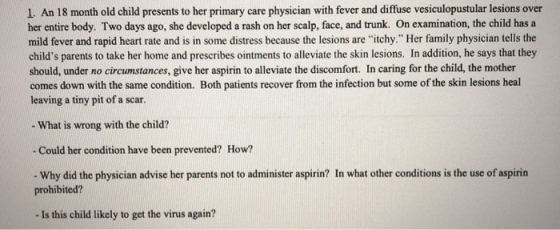 1. An 18 month old child presents to her primary care physician with fever and diffuse vesiculopustular lesions over her enti