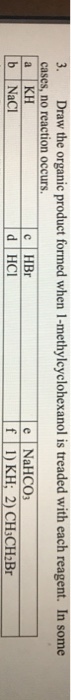 3. Draw the organic product formed when 1-methylcyclohexanol is treaded with each reagent. In some cases, no reaction occurs a KH c HBr d HCI e NaHCO r i 1) KH: 2) CH?CHIBr b NaCI