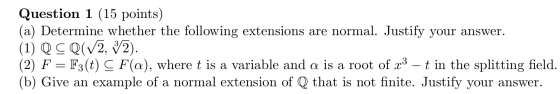Question 1 (15 points) (a) Determine whether the following extensions are normal. Justify your answer. (1) Q CQ(V2, 92). (2)