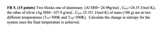 FR 5. (15 points) Two blocks one of aluminum (Al MM= 26.98g/mol , Cp,m=24.35 J/mol K), the other of silver (Ag MM= 107.9 g/mo