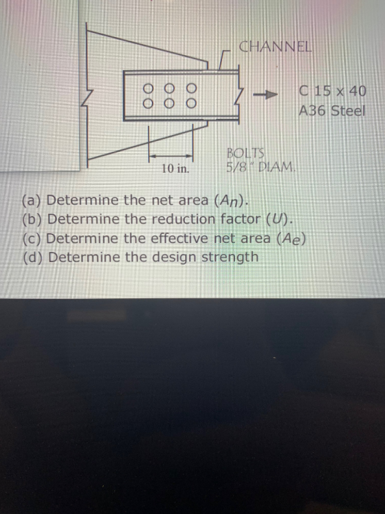 CHANNEL oo oo oo C 15 x 40 A36 Steel BOLTS 5/8 DIAM 10 in. (a) Determine the net area (An). (b) Determine the reduction fact