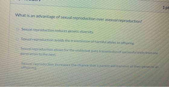 1 pt What is an advantage of sexual reproduction over asexual reproduction? Sexual reproduction reduces genetic diversity Sex