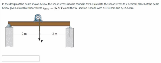 In the design of the beam shown below, the shear stress is to be found in MPa. Calculate the shear stress to 2 decimal places