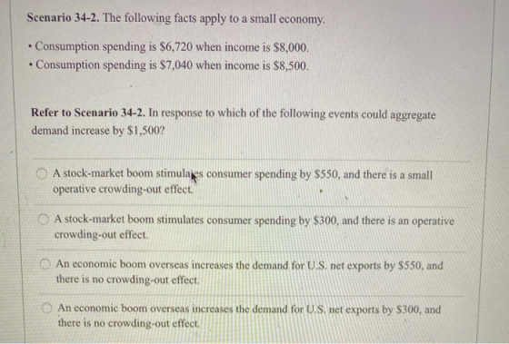 Scenario 34-2. The following facts apply to a small economy. • Consumption spending is $6,720 when income is $8,000. • Consum