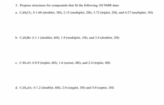 3. Propose structures for compounds that fit the following 1H NMR data: a. C.H.Cl2: 8 1.60 (doublet, 3H), 2.15 (multiplet, 2H