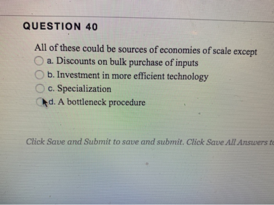 QUESTION 40 All of these could be sources of economies of scale except O a. Discounts on bulk purchase of inputs b. Investmen