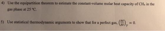 Use the equipartition theorem to estimate the constant-volume molar heat capacity of CHs in the gas phase at 25 °C 4) 5) Use statistical thermodynamic arguments to show that for a perfect gas, ),-0.