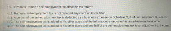 31. How does Ramons self-employment tax affect his tax return? A. Ramons self-employment tax is not reported anywhere on Fo