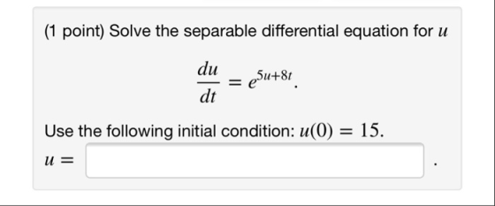 (1 point) Solve the separable differential equation for u e5u+8t Use the following initial condition: u(0) = 15. U =