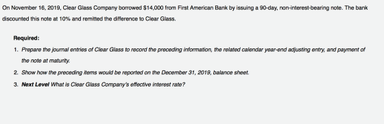On November 16, 2019, Clear Glass Company borrowed $14,000 from First American Bank by issuing a 90-day, non-interest-bearing