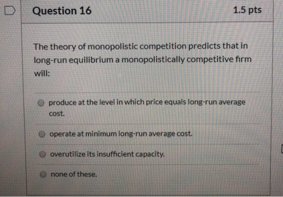 o Question 16 1.5 pts The theory of monopolistic competition predicts that in long-run equilibrium a monopolistically competi