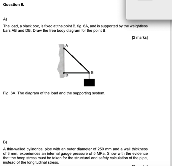 Question 6. A) The load, a black box, is fixed at the point B, fig. 6A, and is supported by the weightless bars AB and DB. Dr