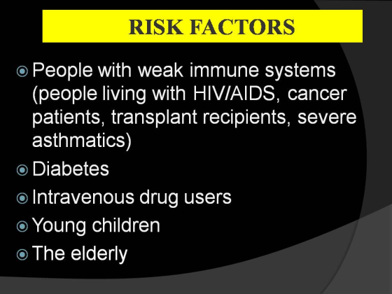 RISK FACTORS o People with weak immune systems (people living with HIVIAIDS, cancer patients, transplant recipients, severe asthmatics) o Diabetes o Intravenous drug users o Young children o The elderly