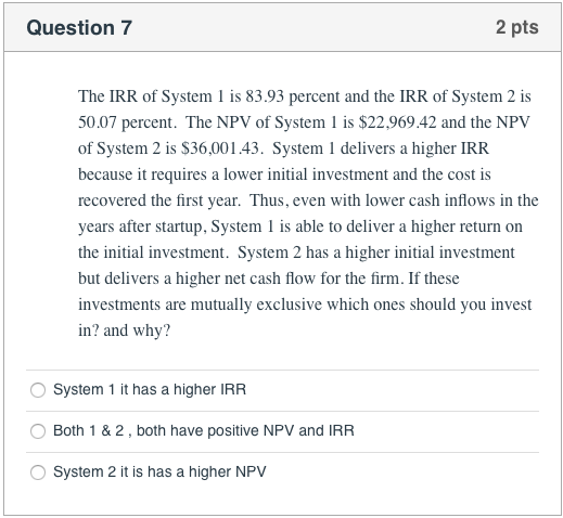 Question 7 2 pts The IRR of System 1 is 83.93 percent and the IRR of System 2 is 50.07 percent. The NPV of System 1 is $22,96