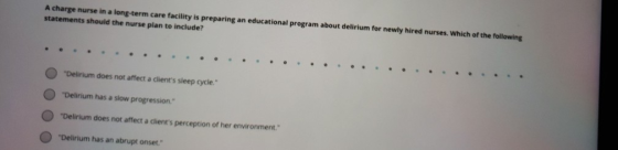 A charge nurse in a long-term care facility is preparing an educational program about delirium for newly hired nurses. Which