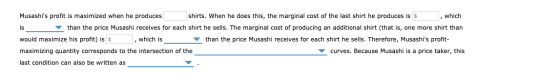 Musashis profit is maximized when he produces shirts. When he does this, the marginal cost of the last shirt he produces is