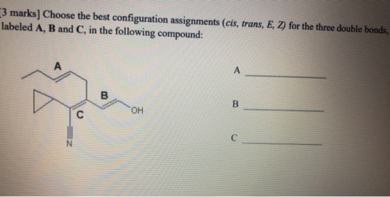 13 marks] Choose the best configuration assignments (cis, trans, E, Z) for the three double bonds. labeled A, B and C, in the
