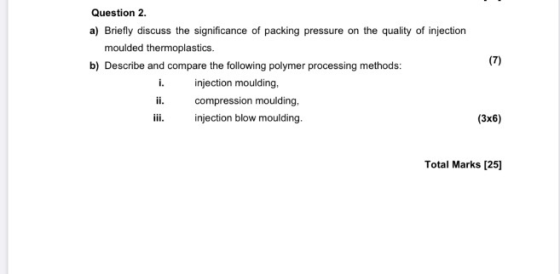 (7) Question 2 a) Briefly discuss the significance of packing pressure on the quality of injection moulded thermoplastics. b)