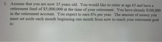 Assume that you are now 35 years old. You would like to retire at age 65 and have a retirement fund of $5,000,000 at the time