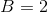 B=2