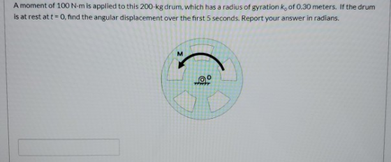 A moment of 100 N·m is applied to this 200 kg drum, which has a radius of gyration k, of 0.30 meters. If the drum is at rest