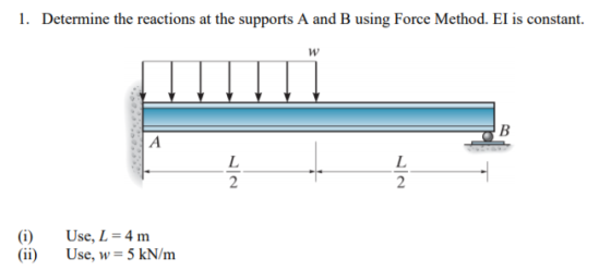 1. Determine the reactions at the supports A and B using Force Method. El is constant. w B А L 2 L 2 (i) (ii) Use, L = 4 m Us