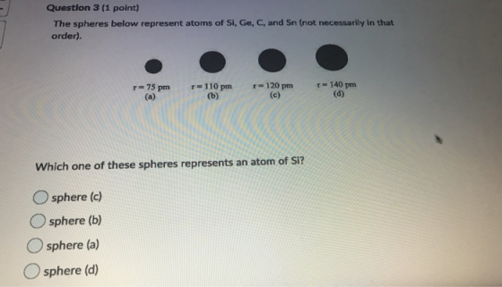 Question 3 (1 point) The spheres below represent atoms of Si, Ge,C, and Sn (not necessarily in that order). r=110 pm - 140 pm