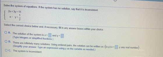 Solve the system of equations. If the system has no solution, say that it is inconsistent 2x + 3y = 11 1 X- y ya 2 Select the