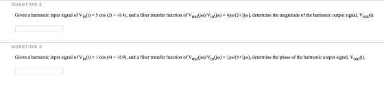 QUESTION 2 Given a harmonic input signal of Vin(t) = 5 cos (2t +-0.4), and a filter transfer function of Vout(jo)/Vin(jo) = 4