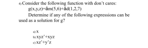 4) Consider the following function with dont cares: g(x.yz)-am(5,6)+ad(1,2,7) Determine if any of the following expressions can be used as a solution for g? a) X b) xyz+xyz