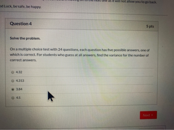 m e nnes IL WII not allow you to go back d Luck, be safe, be happy. Question 4 5 pts Solve the problem. On a multiple choice
