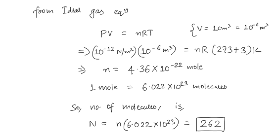 from Ideal gas eqy - PV = nRT {v=1cm3 = 100m =) (10-12 N/m2) (10-6m3) = nR (273+3)K => m= 4.36X 10-22 mole I mole = 6:022x102