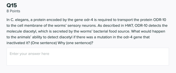 Q15 8 Points In C. elegans, a protein encoded by the gene odr-4 is required to transport the protein ODR-10 to the cell membr
