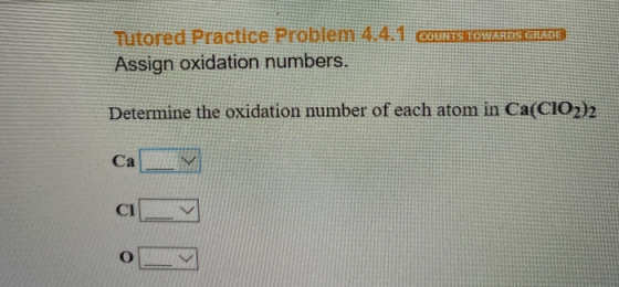 Tutored Practice Problem 4.4.1 COURSENTENG Assign oxidation numbers. Determine the oxidation number of each atom in Ca(CIO2)2