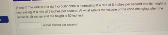 (1 point) The radius of a right circular cone is increasing at a rate of 5 inches per second and its height is decreasing at