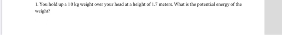 1. You hold up a 10 kg weight over your head at a height of 1.7 meters. What is the potential energy of the weight?
